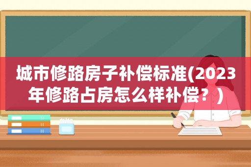 城市修路房子補(bǔ)償標(biāo)準(zhǔn)(2023年修路占房怎么樣補(bǔ)償？)