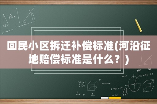 回民小區(qū)拆遷補(bǔ)償標(biāo)準(zhǔn)(河沿征地賠償標(biāo)準(zhǔn)是什么？)