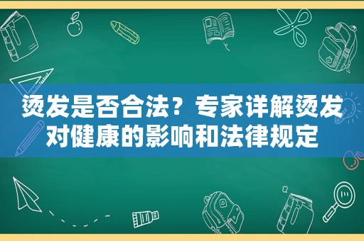 燙發(fā)是否合法？專家詳解燙發(fā)對健康的影響和法律規(guī)定