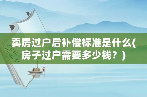 賣房過戶后補(bǔ)償標(biāo)準(zhǔn)是什么(房子過戶需要多少錢？)