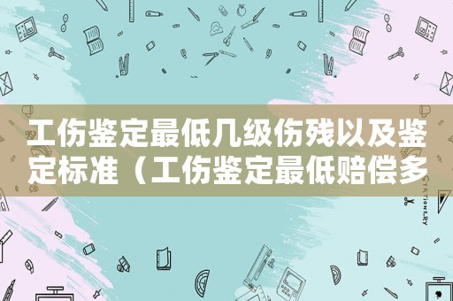 工傷鑒定最低幾級(jí)傷殘以及鑒定標(biāo)準(zhǔn)（工傷鑒定最低賠償多少）