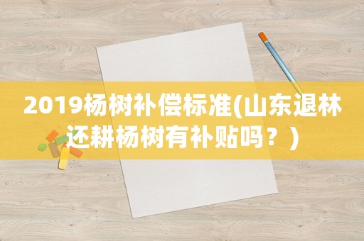 2019楊樹補(bǔ)償標(biāo)準(zhǔn)(山東退林還耕楊樹有補(bǔ)貼嗎？)