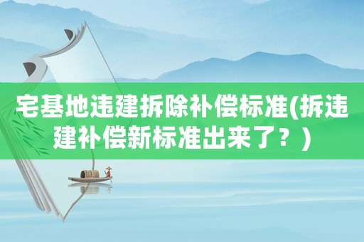 宅基地違建拆除補(bǔ)償標(biāo)準(zhǔn)(拆違建補(bǔ)償新標(biāo)準(zhǔn)出來(lái)了？)