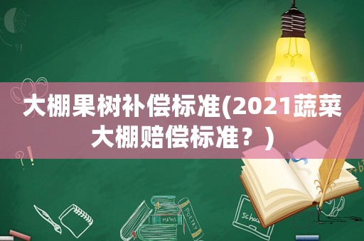 大棚果樹補(bǔ)償標(biāo)準(zhǔn)(2021蔬菜大棚賠償標(biāo)準(zhǔn)？)