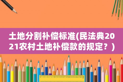 土地分割補償標準(民法典2021農(nóng)村土地補償款的規(guī)定？)