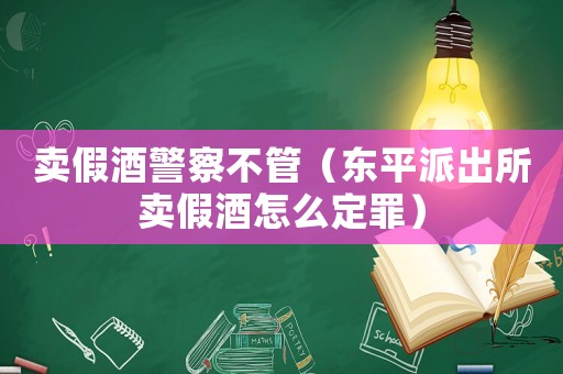 賣假酒警察不管（東平派出所賣假酒怎么定罪）