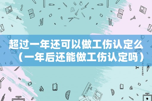 超過(guò)一年還可以做工傷認(rèn)定么（一年后還能做工傷認(rèn)定嗎）