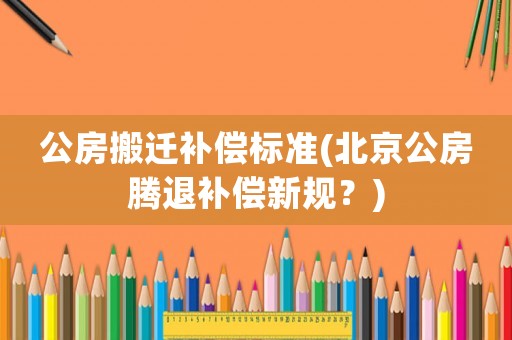 公房搬遷補(bǔ)償標(biāo)準(zhǔn)(北京公房騰退補(bǔ)償新規(guī)？)