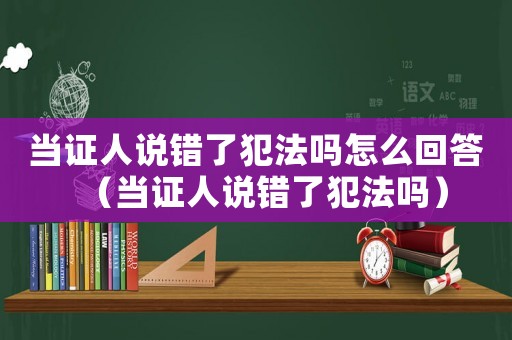 當(dāng)證人說(shuō)錯(cuò)了犯法嗎怎么回答（當(dāng)證人說(shuō)錯(cuò)了犯法嗎）