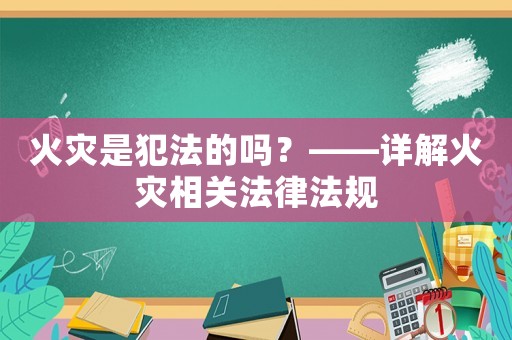 火災(zāi)是犯法的嗎？——詳解火災(zāi)相關(guān)法律法規(guī)