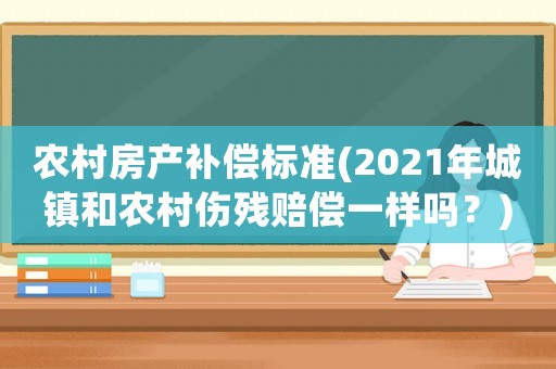 農(nóng)村房產(chǎn)補(bǔ)償標(biāo)準(zhǔn)(2021年城鎮(zhèn)和農(nóng)村傷殘賠償一樣嗎？)