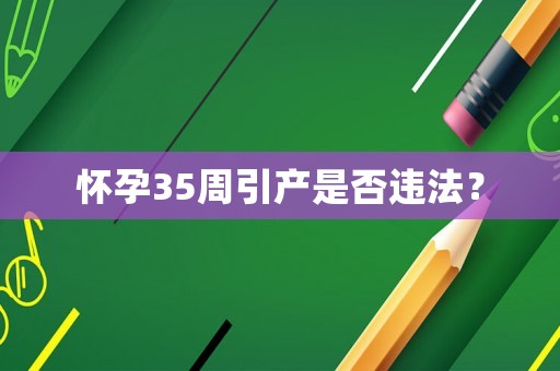 懷孕35周引產(chǎn)是否違法？