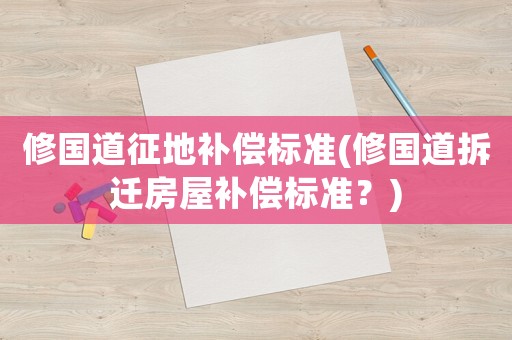 修國道征地補償標(biāo)準(zhǔn)(修國道拆遷房屋補償標(biāo)準(zhǔn)？)
