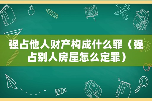 強占他人財產(chǎn)構(gòu)成什么罪（強占別人房屋怎么定罪）