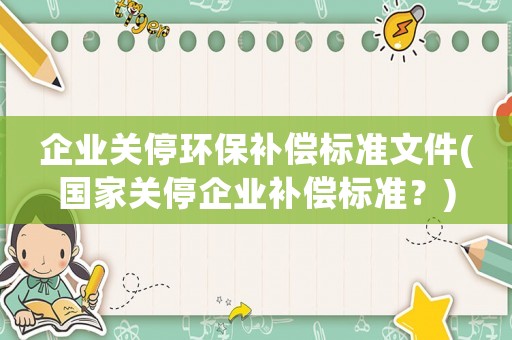 企業(yè)關(guān)停環(huán)保補(bǔ)償標(biāo)準(zhǔn)文件(國家關(guān)停企業(yè)補(bǔ)償標(biāo)準(zhǔn)？)