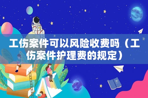 工傷案件可以風(fēng)險(xiǎn)收費(fèi)嗎（工傷案件護(hù)理費(fèi)的規(guī)定）