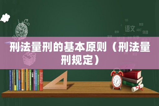 刑法量刑的基本原則（刑法量刑規(guī)定）