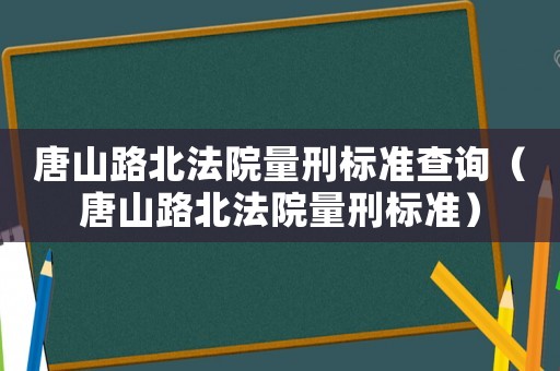 唐山路北法院量刑標(biāo)準(zhǔn)查詢（唐山路北法院量刑標(biāo)準(zhǔn)）