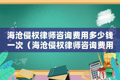 海滄侵權(quán)律師咨詢費(fèi)用多少錢一次（海滄侵權(quán)律師咨詢費(fèi)用多少）