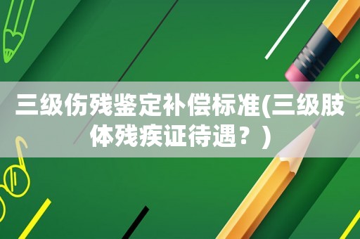 三級(jí)傷殘鑒定補(bǔ)償標(biāo)準(zhǔn)(三級(jí)肢體殘疾證待遇？)