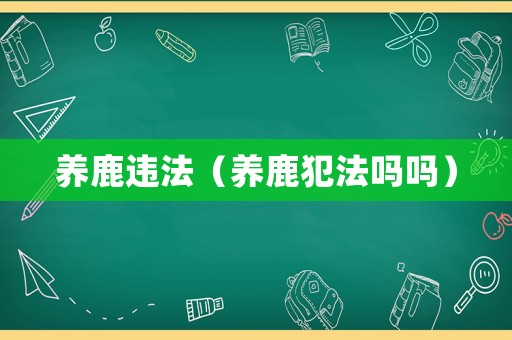 養(yǎng)鹿違法（養(yǎng)鹿犯法嗎嗎）