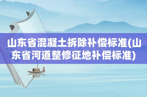山東省混凝土拆除補(bǔ)償標(biāo)準(zhǔn)(山東省河道整修征地補(bǔ)償標(biāo)準(zhǔn))