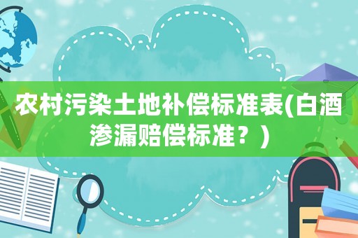農(nóng)村污染土地補(bǔ)償標(biāo)準(zhǔn)表(白酒滲漏賠償標(biāo)準(zhǔn)？)