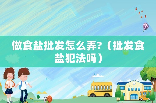 做食鹽批發(fā)怎么弄?（批發(fā)食鹽犯法嗎）