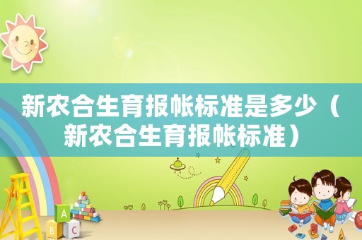 新農(nóng)合生育報(bào)帳標(biāo)準(zhǔn)是多少（新農(nóng)合生育報(bào)帳標(biāo)準(zhǔn)）
