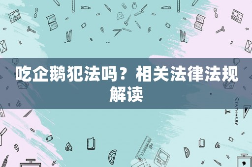 吃企鵝犯法嗎？相關(guān)法律法規(guī)解讀
