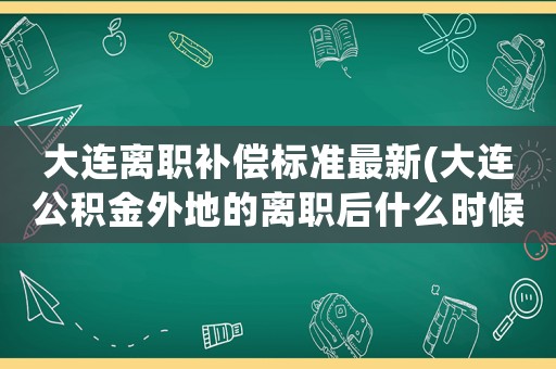大連離職補(bǔ)償標(biāo)準(zhǔn)最新(大連公積金外地的離職后什么時(shí)候能取出來(lái))
