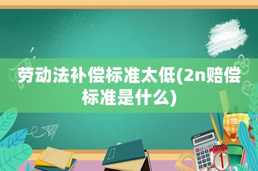 勞動法補償標準太低(2n賠償標準是什么)