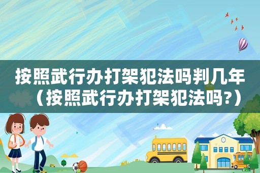按照武行辦打架犯法嗎判幾年（按照武行辦打架犯法嗎?）