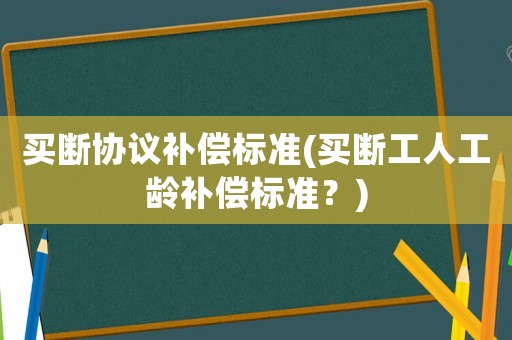 買(mǎi)斷協(xié)議補(bǔ)償標(biāo)準(zhǔn)(買(mǎi)斷工人工齡補(bǔ)償標(biāo)準(zhǔn)？)