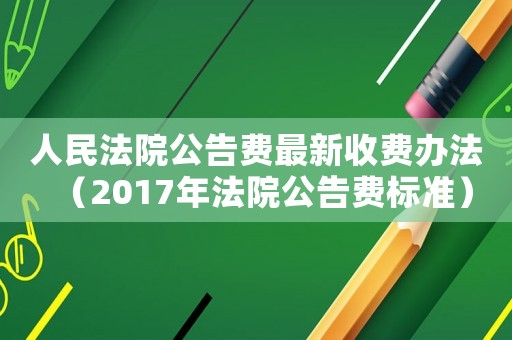 人民法院公告費(fèi)最新收費(fèi)辦法（2017年法院公告費(fèi)標(biāo)準(zhǔn)）