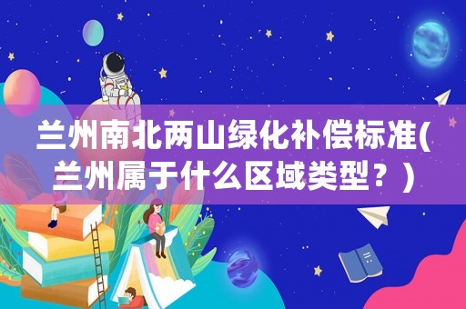 蘭州南北兩山綠化補(bǔ)償標(biāo)準(zhǔn)(蘭州屬于什么區(qū)域類型？)