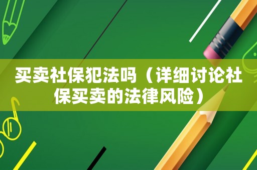 買賣社保犯法嗎（詳細(xì)討論社保買賣的法律風(fēng)險）