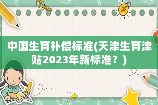 中國生育補償標準(天津生育津貼2023年新標準？)