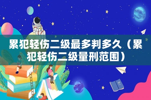 累犯輕傷二級最多判多久（累犯輕傷二級量刑范圍）