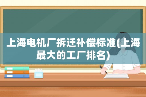 上海電機廠拆遷補償標(biāo)準(zhǔn)(上海最大的工廠排名)