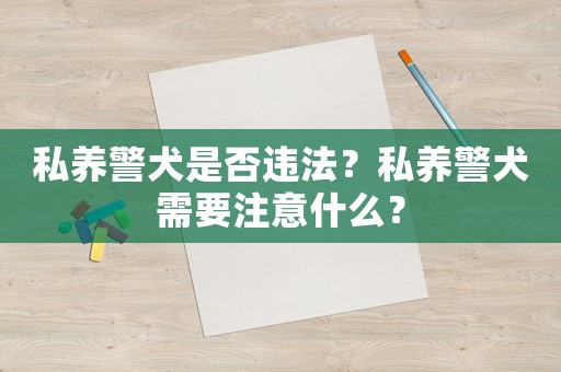 私養(yǎng)警犬是否違法？私養(yǎng)警犬需要注意什么？