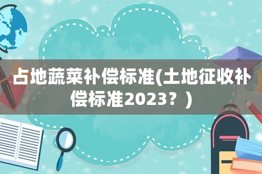 占地蔬菜補償標準(土地征收補償標準2023？)