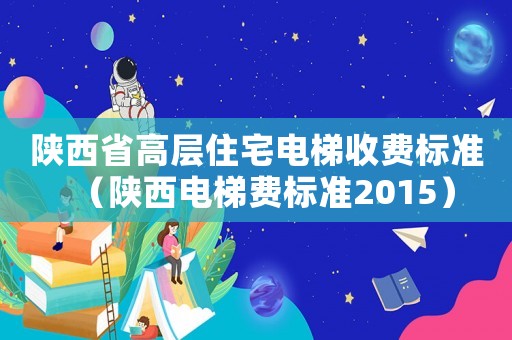 陜西省高層住宅電梯收費標準（陜西電梯費標準2015）