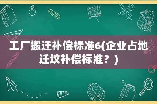 工廠搬遷補償標(biāo)準(zhǔn)6(企業(yè)占地遷墳補償標(biāo)準(zhǔn)？)