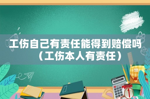 工傷自己有責(zé)任能得到賠償嗎（工傷本人有責(zé)任）