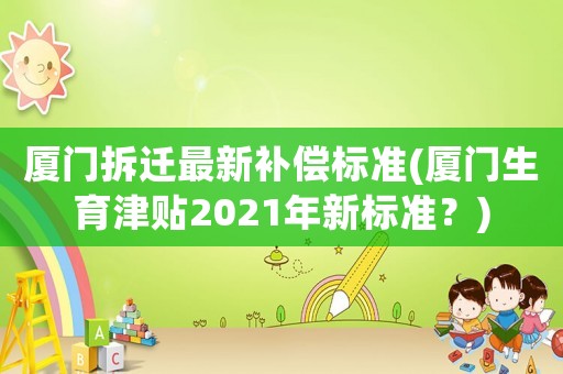 廈門拆遷最新補(bǔ)償標(biāo)準(zhǔn)(廈門生育津貼2021年新標(biāo)準(zhǔn)？)