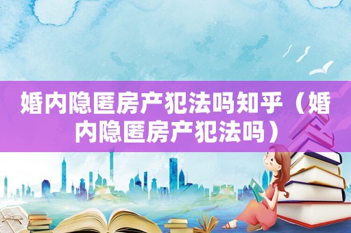 婚內(nèi)隱匿房產(chǎn)犯法嗎知乎（婚內(nèi)隱匿房產(chǎn)犯法嗎）