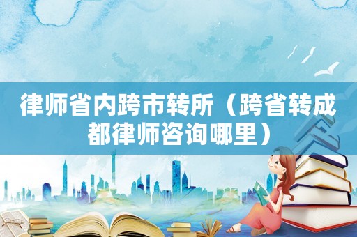 律師省內(nèi)跨市轉(zhuǎn)所（跨省轉(zhuǎn)成都律師咨詢哪里）