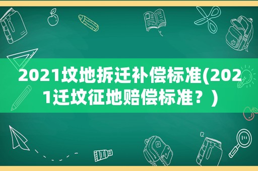 2021墳地拆遷補(bǔ)償標(biāo)準(zhǔn)(2021遷墳征地賠償標(biāo)準(zhǔn)？)