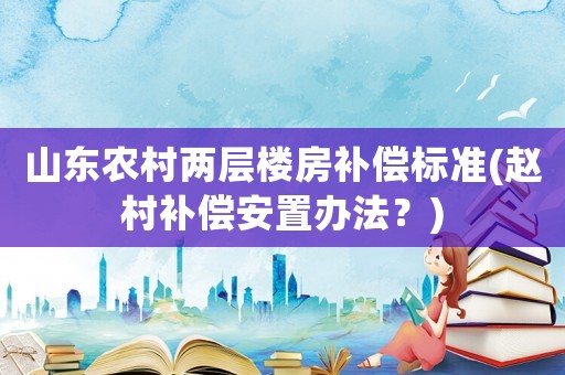 山東農(nóng)村兩層樓房補償標準(趙村補償安置辦法？)
